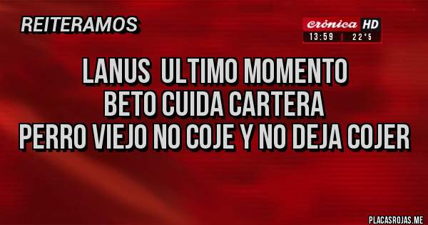 Placas Rojas - Lanus  Ultimo momento
BETO Cuida cartera 
Perro viejo No coje y No deja cojer 