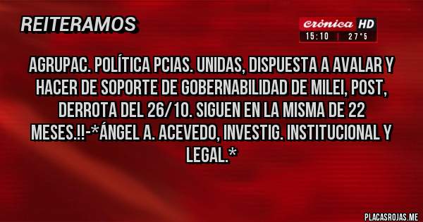 Placas Rojas - Agrupac. Política Pcias. Unidas, dispuesta a AVALAR Y HACER DE SOPORTE DE GOBERNABILIDAD DE MILEI, POST, DERROTA DEL 26/10. SIGUEN EN LA MISMA DE 22 MESES.!!-*Ángel A. Acevedo, Investig. Institucional y Legal.*
