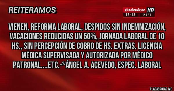 Placas Rojas - Vienen, Reforma Laboral, Despidos sin Indemnización, Vacaciones reducidas un 50%, Jornada Laboral de 10 Hs., Sin Percepción de Cobro de Hs. Extras. Licencia Médica Supervisada y Autorizada por Médico Patronal....Etc.-*Ángel A. Acevedo, ESPEC. lABORAL