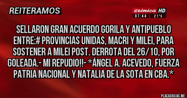 Placas Rojas - SELLARON GRAN ACUERDO GORILA Y ANTIPUEBLO ENTRE:# PROVINCIAS UNIDAS, MACRI Y MILEI, PARA SOSTENER A MILEI POST. DERROTA DEL 26/10, POR GOLEADA.- MI REPUDIO!!- *Ángel A. Acevedo, Fuerza Patria Nacional y Natalia De la Sota en Cba.*