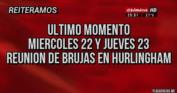 Placas Rojas - Ultimo momento
 Miercoles 22 y jueves 23 reunion de brujas en hurlingham