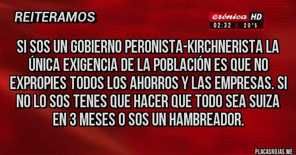Placas Rojas - Si sos un gobierno peronista-kirchnerista la única exigencia de la población es que no expropies todos los ahorros y las empresas. Si no lo sos tenes que hacer que todo sea suiza en 3 meses o sos un hambreador.