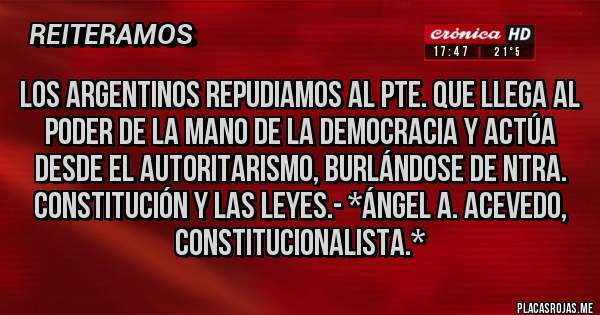 Placas Rojas - Los Argentinos REPUDIAMOS AL PTE. QUE LLEGA AL PODER DE LA MANO DE LA DEMOCRACIA Y ACTÚA DESDE EL AUTORITARISMO, BURLÁNDOSE DE NTRA. CONSTITUCIÓN Y LAS LEYES.- *Ángel A. Acevedo, Constitucionalista.*