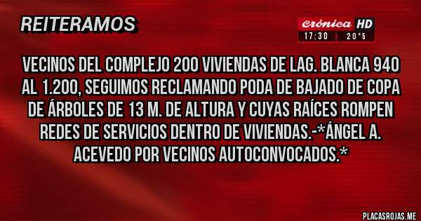 Placas Rojas - Vecinos del Complejo 200 Viviendas de Lag. Blanca 940 al 1.200, seguimos reclamando Poda de Bajado de Copa de Árboles de 13 m. de altura y cuyas raíces rompen redes de servicios dentro de viviendas.-*Ángel A. Acevedo por Vecinos Autoconvocados.*