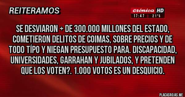 Placas Rojas - Se desviaron + de 300.000 Millones del Estado, Cometieron Delitos de Coimas, Sobre Precios y de todo típo y NIEGAN PRESUPUESTO PARA. Discapacidad, Universidades, Garrahan y Jubilados, y pretenden que los voten?. 1.000 votos es un desquicio.