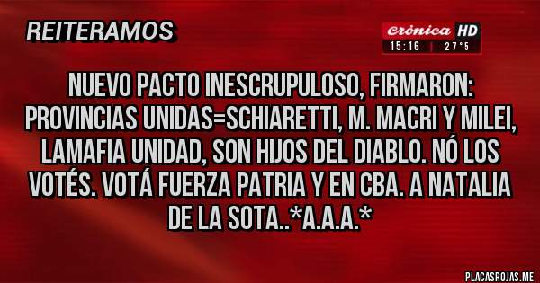 Placas Rojas - NUEVO PACTO INESCRUPULOSO, FIRMARON: PROVINCIAS UNIDAS=SCHIARETTI, M. MACRI Y MILEI, LAMAFIA UNIDAD, SON HIJOS DEL DIABLO. NÓ LOS VOTÉS. VOTÁ FUERZA PATRIA Y EN CBA. A NATALIA DE LA SOTA..*A.A.A.*