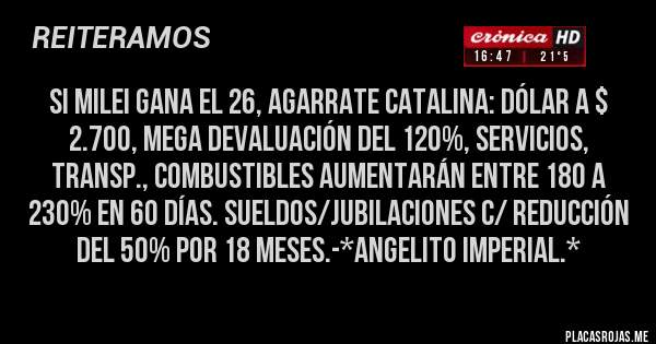 Placas Rojas - Si Milei gana el 26, agarrate Catalina: Dólar a $ 2.700, Mega Devaluación del 120%, Servicios, Transp., Combustibles aumentarán entre 180 a 230% en 60 días. Sueldos/Jubilaciones c/ Reducción del 50% por 18 meses.-*Angelito Imperial.*