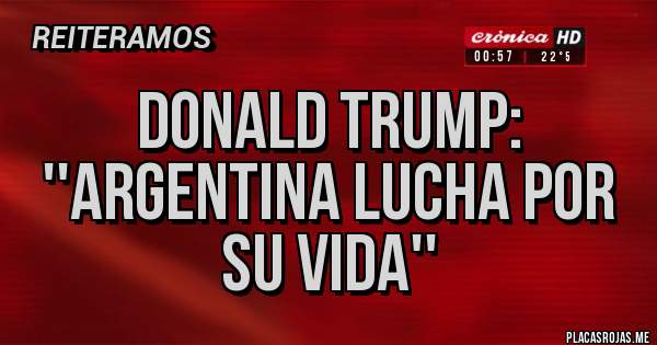 Placas Rojas - DONALD TRUMP: ''ARGENTINA LUCHA POR SU VIDA''