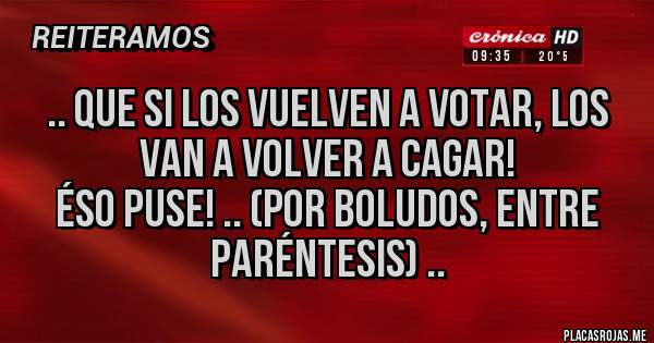 Placas Rojas - .. que si los vuelven a votar, los van a volver a cagar!
éso puse! .. (por boludos, entre paréntesis) ..