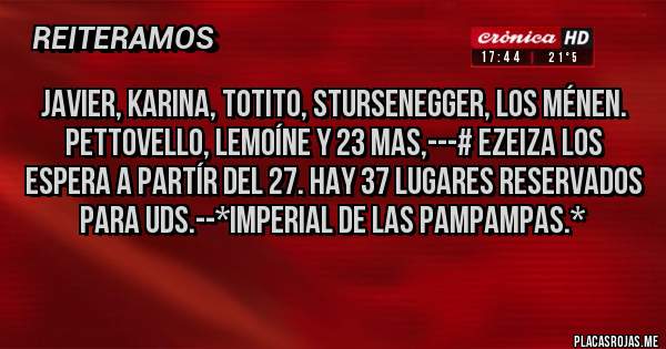 Placas Rojas - JAVIER, KARINA, TOTITO, STURSENEGGER, LOS MÉNEN. PETTOVELLO, LEMOÍNE Y 23 MAS,---# EZEIZA LOS ESPERA A PARTÍR DEL 27. HAY 37 LUGARES RESERVADOS PARA UDS.--*Imperial de las Pampampas.*

