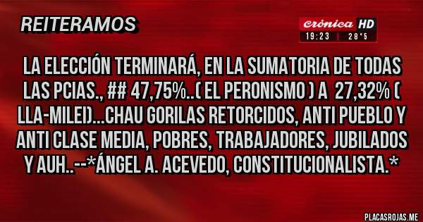 Placas Rojas - LA ELECCIÓN TERMINARÁ, EN LA SUMATORIA DE TODAS LAS PCIAS., ## 47,75%..( EL PERONISMO ) A  27,32% ( LLA-MILEI)...CHAU GORILAS RETORCIDOS, ANTI PUEBLO Y ANTI CLASE MEDIA, POBRES, TRABAJADORES, JUBILADOS Y AUH..--*Ángel A. ACEVEDO, Constitucionalista.*