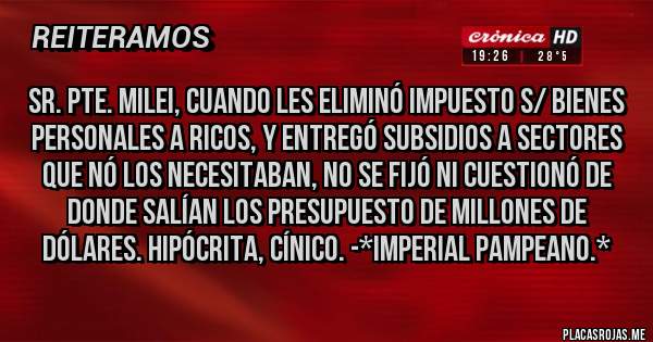 Placas Rojas - Sr. Pte. Milei, cuando les eliminó Impuesto s/ Bienes Personales a Ricos, y entregó subsidios a sectores que nó los necesitaban, NO SE FIJÓ NI CUESTIONÓ DE DONDE SALÍAN LOS PRESUPUESTO DE MILLONES DE DÓLARES. HIPÓCRITA, CÍNICO. -*Imperial Pampeano.*