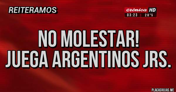 Placas Rojas -         No molestar! 
Juega Argentinos Jrs.
