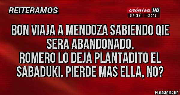 Placas Rojas - BON VIAJA A MENDOZA SABIENDO QIE SERA ABANDONADO.
ROMERO LO DEJA PLANTADITO EL SABADUKI. PIERDE MAS ELLA, NO?