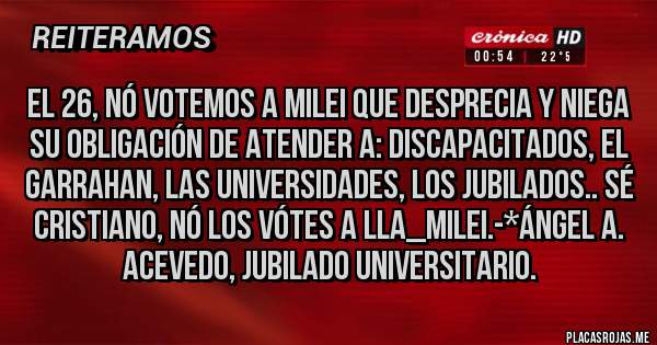 Placas Rojas - El 26, Nó Votemos a Milei que desprecia y niega su obligación de ATENDER A: DISCAPACITADOS, EL GARRAHAN, LAS UNIVERSIDADES, LOS JUBILADOS.. SÉ CRISTIANO, NÓ LOS VÓTES A LLA_MILEI.-*Ángel A. Acevedo, Jubilado Universitario.