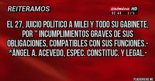 Placas Rojas - El 27, JUICIO POLÍTICO A MILEI Y TODO SU GABINETE, POR '' INCUMPLIMIENTOS GRAVES DE SUS OBLIGACIONES, COMPATIBLES CON SUS FUNCIONES.- *Ángel A. ACEVEDO, Espec. Constituc. y Legal.-
