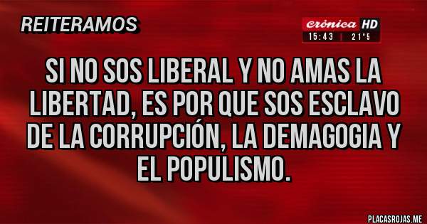 Placas Rojas - Si no sos liberal y no amas la libertad, es por que sos esclavo de la corrupción, la demagogia y el populismo.