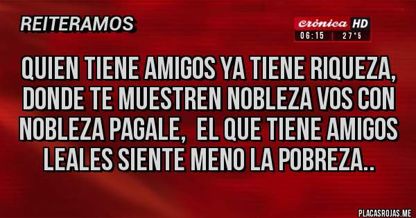 Placas Rojas - Quien tiene amigos ya tiene riqueza,  donde te muestren nobleza vos con nobleza pagale,  el que tiene amigos leales siente meno la pobreza..