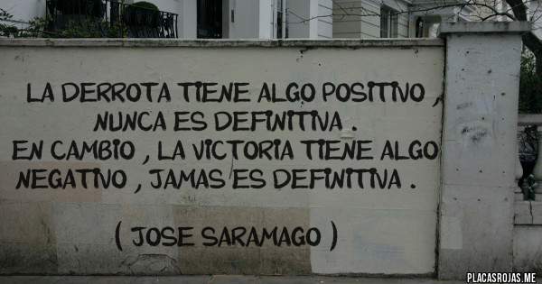 Placas Rojas - '' LA DERROTA TIENE ALGO POSITIVO , NUNCA ES DEFINITIVA . 
EN CAMBIO , LA VICTORIA TIENE ALGO NEGATIVO , JAMAS ES DEFINITIVA .  ''

               ( JOSE SARAMAGO )