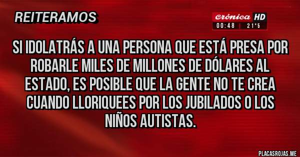 Placas Rojas - si idolatrás a una persona que está presa por robarle miles de millones de dólares al Estado, es posible que la gente no te crea cuando lloriquees por los jubilados o los niños autistas.