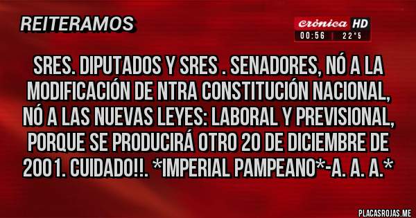 Placas Rojas - Sres. Diputados y Sres . Senadores, NÓ A LA MODIFICACIÓN DE NTRA CONSTITUCIÓN NACIONAL, NÓ A LAS NUEVAS LEYES: LABORAL Y PREVISIONAL, PORQUE SE PRODUCIRÁ OTRO 20 DE DICIEMBRE DE 2001. CUIDADO!!. *Imperial Pampeano*-A. A. A.* 