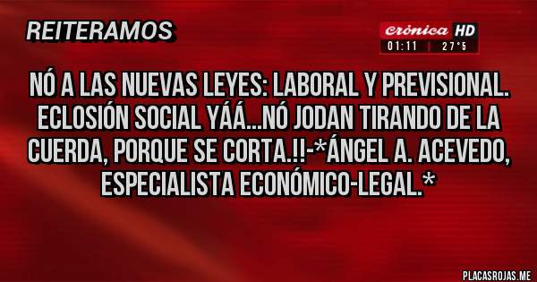 Placas Rojas - NÓ A LAS NUEVAS LEYES: LABORAL Y PREVISIONAL. ECLOSIÓN SOCIAL YÁÁ...NÓ JODAN TIRANDO DE LA CUERDA, PORQUE SE CORTA.!!-*Ángel A. Acevedo, Especialista Económico-Legal.*