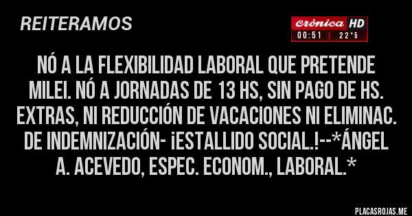 Placas Rojas - NÓ A LA FLEXIBILIDAD LABORAL QUE PRETENDE MILEI. NÓ A JORNADAS DE 13 HS, SIN PAGO DE HS. EXTRAS, NI REDUCCIÓN DE VACACIONES NI ELIMINAC. DE INDEMNIZACIÓN- ¡ESTALLIDO SOCIAL.!--*Ángel A. Acevedo, Espec. Econom., Laboral.*