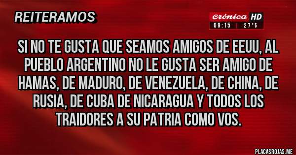 Placas Rojas - Si no te gusta que seamos amigos de EEUU, al pueblo argentino no le gusta ser amigo de Hamas, de maduro, de Venezuela, de China, de Rusia, de Cuba de Nicaragua y todos los traidores a su patria como vos.