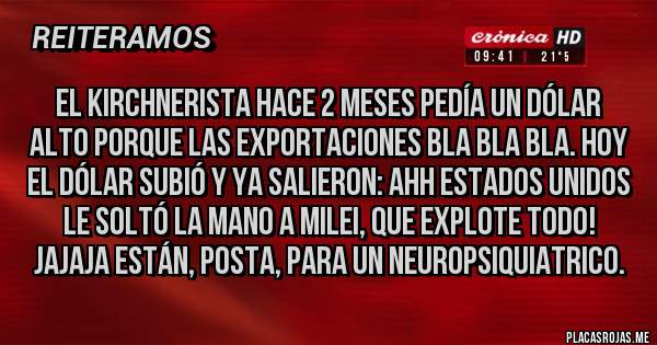 Placas Rojas - El kirchnerista hace 2 meses pedía un dólar alto porque las exportaciones bla bla bla. Hoy el dólar subió y ya salieron: Ahh Estados Unidos le soltó la mano a Milei, que explote todo! Jajaja están, posta, para un neuropsiquiatrico. 