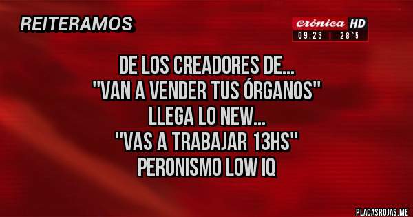 Placas Rojas - De los creadores de...
''van a vender tus órganos''
llega lo new...
''vas a trabajar 13hs''
peronismo low IQ 