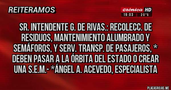 Placas Rojas - Sr. Intendente G. De Rivas.: RECOLECC. DE RESIDUOS, MANTENIMIENTO ALUMBRADO Y SEMÁFOROS, Y SERV. TRANSP. DE PASAJEROS, * DEBEN PASAR A LA ÓRBITA DEL ESTADO O CREAR UNA S.E.M.- *Ángel A. Acevedo, ESPECIALISTA