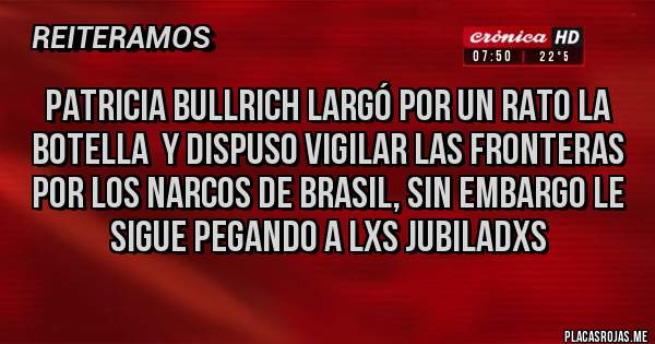 Placas Rojas - PATRICIA BULLRICH LARGÓ POR UN RATO LA BOTELLA  Y DISPUSO VIGILAR LAS FRONTERAS POR LOS NARCOS DE BRASIL, SIN EMBARGO LE SIGUE PEGANDO A LXS JUBILADXS