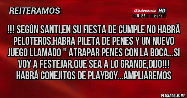 Placas Rojas - !!! Según Santi,en su fiesta de cumple no habrâ peloteros,habra pileta de penes y un nuevo juego llamado '' atrapar penes con la boca...si voy a festejar,que sea a lo grande,dijo!!! Habrà conejitos de playboy...Ampliaremos