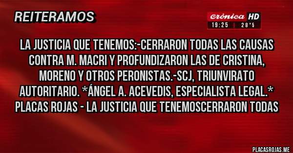 Placas Rojas - La Justicia que tenemos:-Cerraron todas las Causas contra M. Macri y profundizaron las de Cristina, Moreno y otros Peronistas.-SCJ, Triunvirato Autoritario. *Ángel A. Acevedis, Especialista Legal.*
Placas Rojas - La Justicia que tenemosCerraron todas