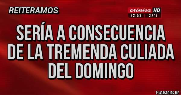 Placas Rojas - SERÍA A CONSECUENCIA
DE LA TREMENDA CULIADA
DEL DOMINGO