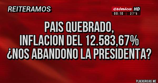 Placas Rojas - PAIS QUEBRADO,
INFLACION DEL 12.583,67%
¿NOS ABANDONO LA PRESIDENTA?