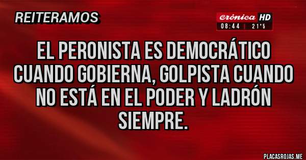 Placas Rojas - El peronista es democrático cuando gobierna, golpista cuando no está en el poder y ladrón siempre.