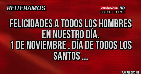 Placas Rojas - Felicidades a todos los hombres en nuestro día. 
1 de noviembre , día de todos los Santos ...