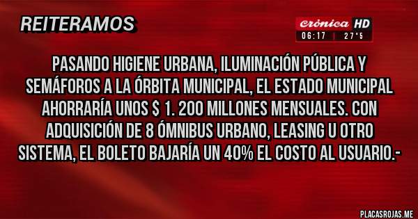 Placas Rojas - Pasando Higiene Urbana, Iluminación Pública y Semáforos a la Órbita Municipal, el Estado Municipal AHORRARÍA UNOS $ 1. 200 MILLONES MENSUALES. CON ADQUISICIÓN DE 8 ÓMNIBUS URBANO, LEASING U OTRO SISTEMA, EL BOLETO BAJARÍA UN 40% EL COSTO AL USUARIO.-