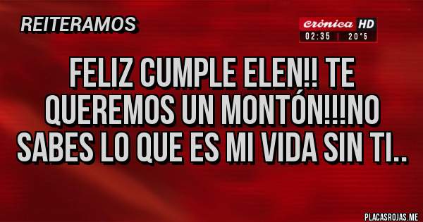 Placas Rojas - Feliz cumple Elen!! Te queremos un montón!!!No sabes lo que es mi vida sin ti..