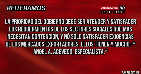 Placas Rojas - LA PRIORIDAD DEL GOBIERNO DEBE SER ATENDER Y SATISFACER LOS REQUERMIENTOS DE LOS SECTORES SOCIALES QUE MAS NECESITAN CONTENCIÓN, Y NÓ SÓLO SATISFACER EXIGENCIAS DE LOS MERCADOS EXPORTADORES. ELLOS TIENEN Y MUCHO.-* Ángel A. Acevedo, Especialista.*