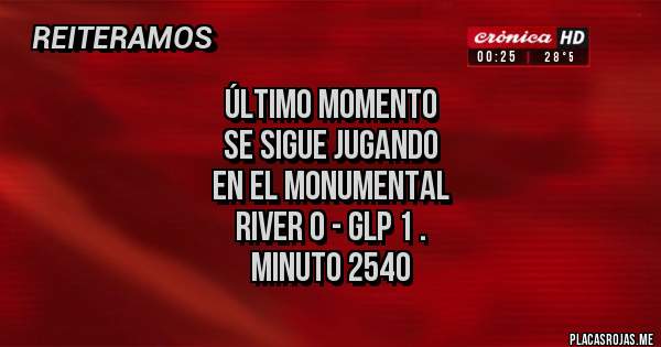 Placas Rojas - Último momento
Se sigue jugando
En el monumental
River 0 - GLP 1 .
MINUTO 2540