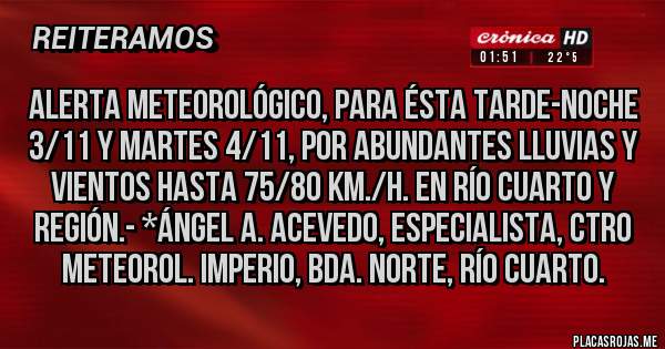 Placas Rojas - ALERTA METEOROLÓGICO, PARA ÉSTA TARDE-NOCHE 3/11 Y MARTES 4/11, POR ABUNDANTES LLUVIAS Y VIENTOS HASTA 75/80 KM./H. EN RÍO CUARTO Y REGIÓN.- *Ángel A. Acevedo, Especialista, Ctro Meteorol. IMPERIO, Bda. Norte, Río Cuarto.