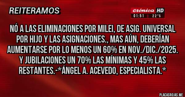 Placas Rojas - nó a las eliminaciones por milei, de asig. universal por hijo y las asignaciones., mas aún, deberían aumentarse por lo menos un 60% en nov./dic./2025. y jubilaciones un 70% las mínimas y 45% las restantes.-*Ángel A. Acevedo, Especialista.*