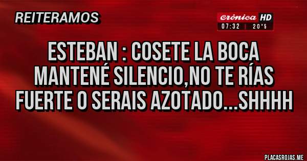 Placas Rojas - Esteban : Cosete la boca  mantené silencio,no te rías fuerte o serais azotado...shhhh 