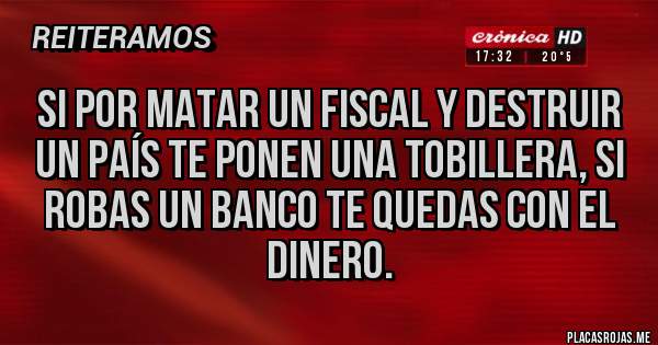 Placas Rojas - Si por matar un fiscal y destruir un país te ponen una tobillera, si robas un banco te quedas con el dinero.