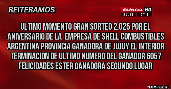 Placas Rojas - ULTIMO MOMENTO GRAN SORTEO 2.025 POR EL ANIVERSARIO DE LA  EMPRESA DE SHELL COMBUSTIBLES ARGENTINA PROVINCIA GANADORA DE JUJUY EL INTERIOR  TERMINACION DE ULTIMO NUMERO DEL GANADOR 6057 FELICIDADES ESTER GANADORA SEGUNDO LUGAR