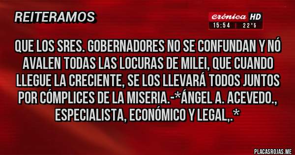 Placas Rojas - Que los Sres. Gobernadores NO SE CONFUNDAN Y NÓ AVALEN TODAS LAS LOCURAS DE MILEI, QUE CUANDO LLEGUE LA CRECIENTE, SE LOS LLEVARÁ TODOS JUNTOS POR CÓMPLICES DE LA MISERIA.-*Ángel A. Acevedo., Especialista, Económico y Legal,.*