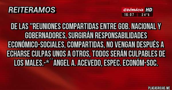 Placas Rojas - De las ''reuniones compartidas entre gob. Nacional y Gobernadores, surgirán RESPONSABILIDADES ECONÓMICO-SOCIALES, COMPARTIDAS, NO VENGAN DESPUÉS A ECHARSE CULPAS UNOS A OTROS, TODOS SERÁN CULPABLES DE LOS MALES.-*´´Angel A. Acevedo, Espec. Económ-Soc.