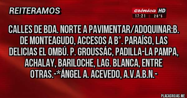 Placas Rojas - Calles de Bda. Norte a Pavimentar/Adoquinar:B. de Monteagudo, Accesos a B°. Paraíso, Las Delicias El Ombú. P. Groussác, Padilla-La Pampa, Achalay, Bariloche, Lag. Blanca, entre otras.-*Ángel A. Acevedo, A.V.A.B.N.-